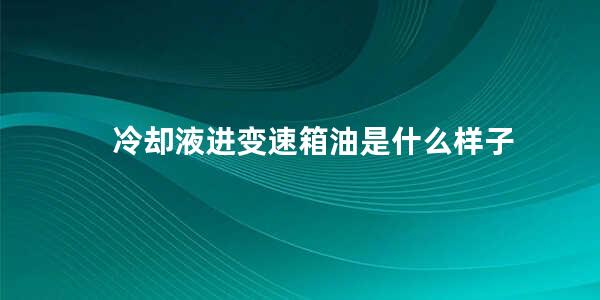 冷却液进变速箱油是什么样子
