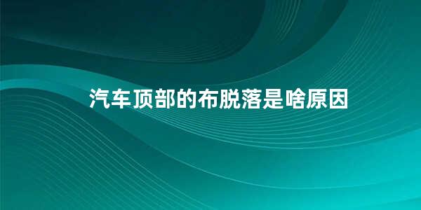 汽车顶部的布脱落是啥原因