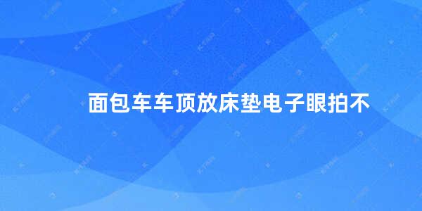 面包车车顶放床垫电子眼拍不