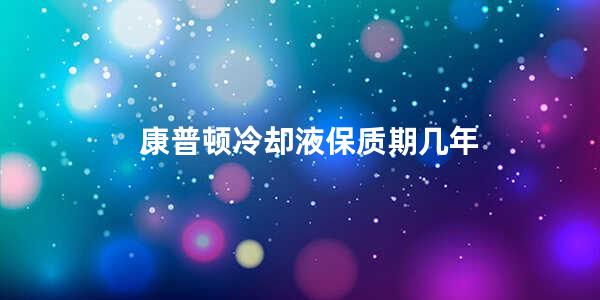 康普顿冷却液保质期几年